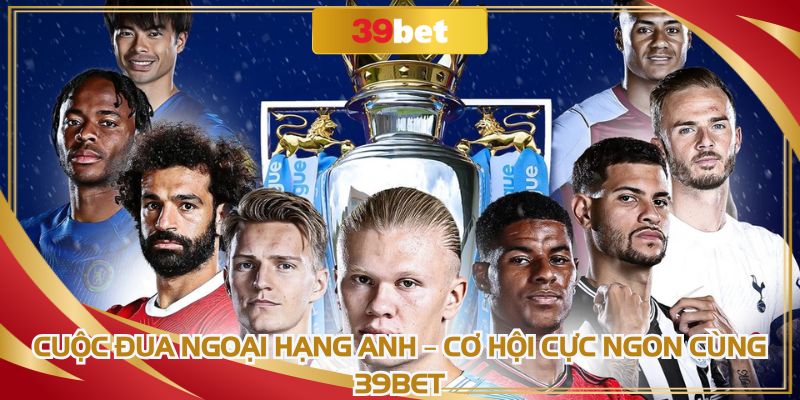 Cuộc Đua Ngoại Hạng Anh: Cơ Hội Cực Ngon Cùng 39BET